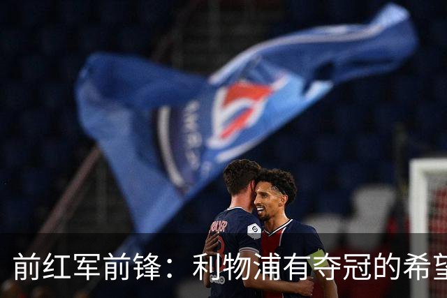 前红军前锋：利物浦有夺冠的希望 若维尔茨能找回状态应让其留队