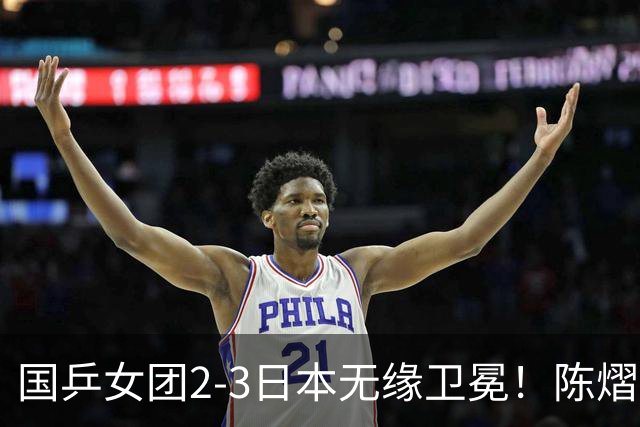国乒女团2-3日本无缘卫冕！陈熠连丢2分成第一罪人 教练组布阵明显失误